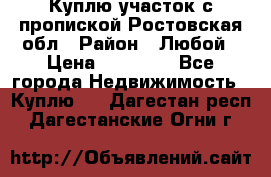 Куплю участок с пропиской.Ростовская обл › Район ­ Любой › Цена ­ 15 000 - Все города Недвижимость » Куплю   . Дагестан респ.,Дагестанские Огни г.